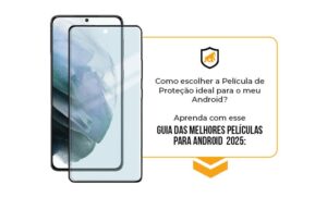Como Escolher a Película de Proteção Ideal para o seu Android em 2025?